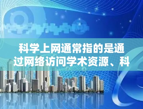 科学上网通常指的是通过网络访问学术资源、科学论文、研究数据或其他受版权保护的内容。由于版权限制，直接访问某些资源可能会受到限制。以下是一些常用的科学上网工具和客户端推荐，帮助您更好地访问这些资源