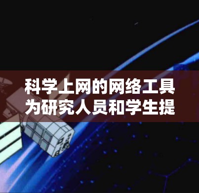 科学上网的网络工具为研究人员和学生提供了丰富的资源，支持他们获取各种科学文献、专利和技术报告。以下是对这些工具的总结，帮助您做出明智的选择