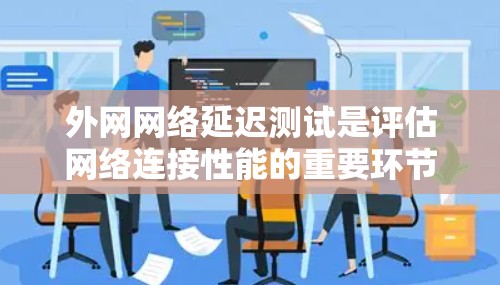 外网网络延迟测试是评估网络连接性能的重要环节，确保数据传输速度、稳定性和可靠性。以下是进行外网网络延迟测试的步骤和方法
