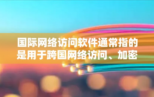 国际网络访问软件通常指的是用于跨国网络访问、加密通信和保护隐私的软件工具。这些软件可以帮助用户在国际网络环境中安全地访问网站、使用云服务或进行远程控制。以下是一些常见的国际网络访问软件及其功能