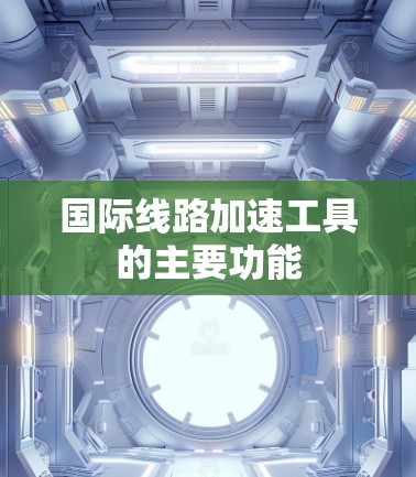 国际线路加速工具的主要功能