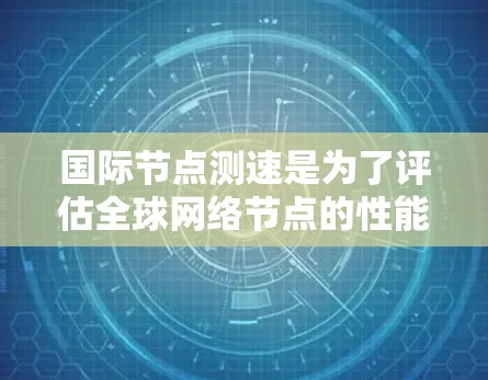 国际节点测速是为了评估全球网络节点的性能，确保数据传输的效率和稳定性。以下是对这一过程的详细分步解释