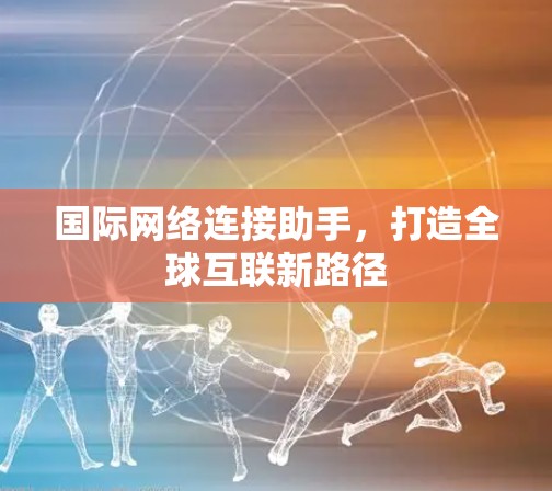 国际网络连接助手，打造全球互联新路径