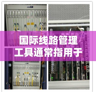 国际线路管理工具通常指用于管理跨国网络连接、确保网络安全和合规的工具和技术。这些工具可以帮助企业有效监控和管理国际网络连接，确保数据传输的安全性和稳定性。以下是一些常见的国际线路管理工具和技术的概述
