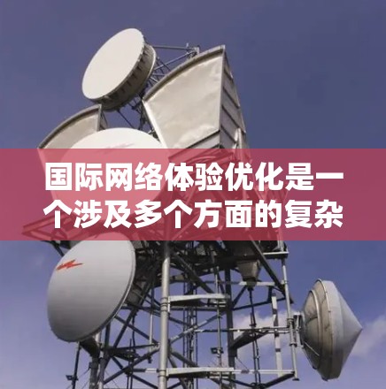 国际网络体验优化是一个涉及多个方面的复杂任务，旨在提升各国间网络交流和合作的效率和质量。以下是对这一概念的详细分析和总结