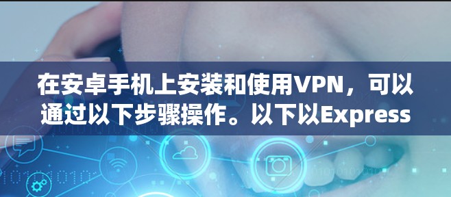 在安卓手机上安装和使用VPN，可以通过以下步骤操作。以下以ExpressVPN为例说明，其他VPN类似
