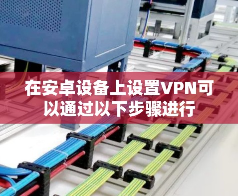 在安卓设备上设置VPN可以通过以下步骤进行
