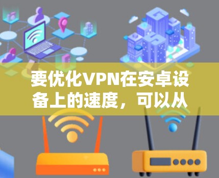 要优化VPN在安卓设备上的速度，可以从以下几个方面进行调整和优化