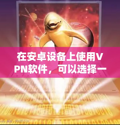 在安卓设备上使用VPN软件，可以选择一些兼容性良好的VPN应用，这些应用能够在安卓系统上正常运行并提供稳定、安全的网络连接服务。以下是一些常见且兼容的VPN软件推荐