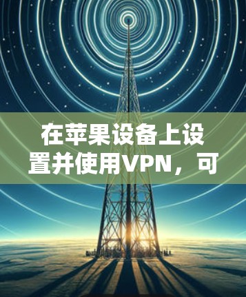 在苹果设备上设置并使用VPN，可以按照以下步骤进行