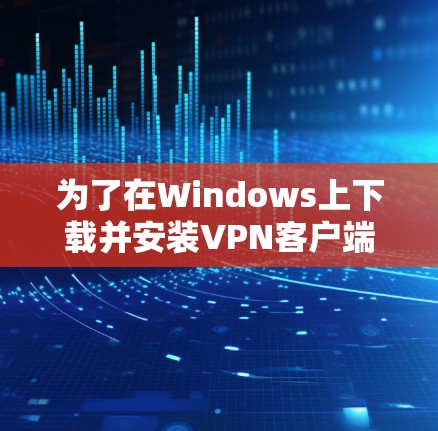 为了在Windows上下载并安装VPN客户端，请按照以下步骤操作