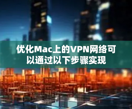 优化Mac上的VPN网络可以通过以下步骤实现