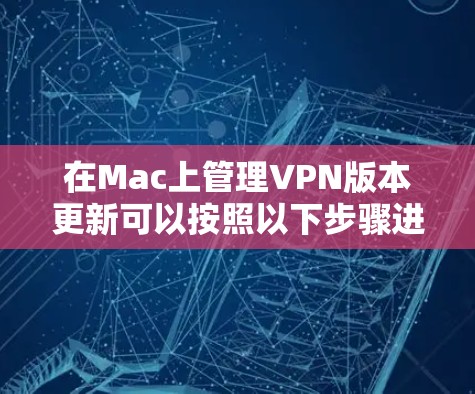 在Mac上管理VPN版本更新可以按照以下步骤进行