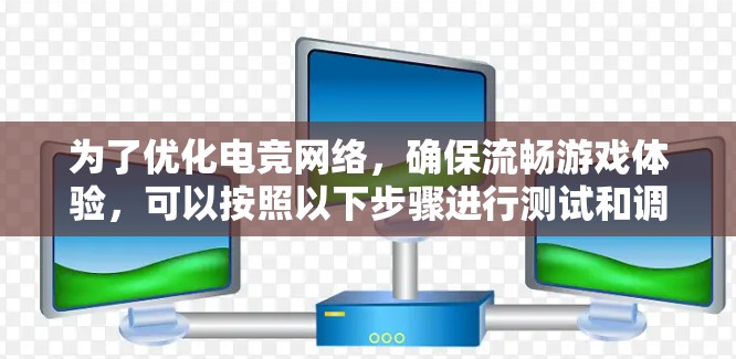 为了优化电竞网络，确保流畅游戏体验，可以按照以下步骤进行测试和调整