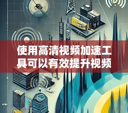 使用高清视频加速工具可以有效提升视频压制效率和质量。以下是整理后的步骤和建议
