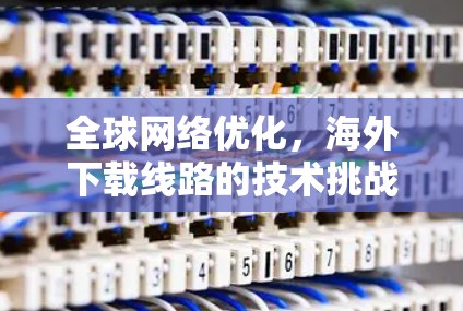 全球网络优化，海外下载线路的技术挑战