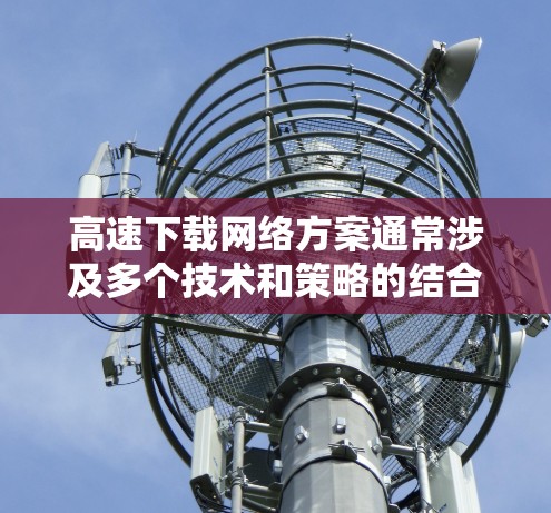 高速下载网络方案通常涉及多个技术和策略的结合，目的是通过优化网络性能、提升数据传输效率和减少带宽瓶颈，来实现快速、稳定和高效的数据下载。以下是一些常见的高速下载网络方案和策略