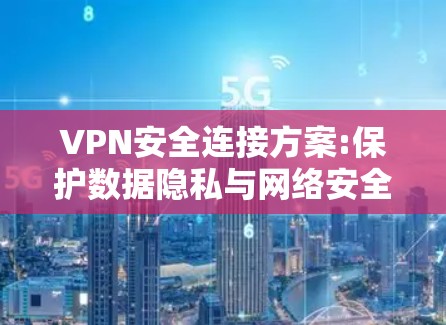 VPN安全连接方案:保护数据隐私与网络安全
