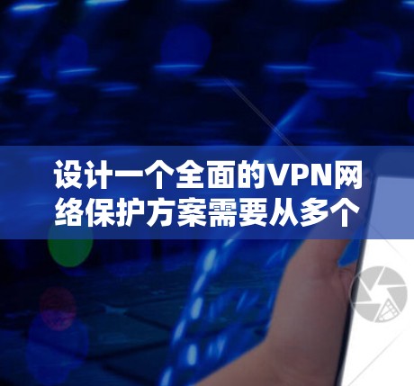 设计一个全面的VPN网络保护方案需要从多个维度进行综合考虑，以确保网络的安全性和可靠性。以下是一个详细的保护方案分步说明
