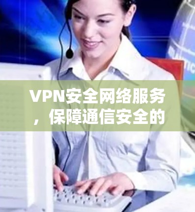 VPN安全网络服务，保障通信安全的核心技术