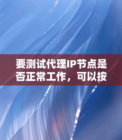 要测试代理IP节点是否正常工作，可以按照以下步骤进行