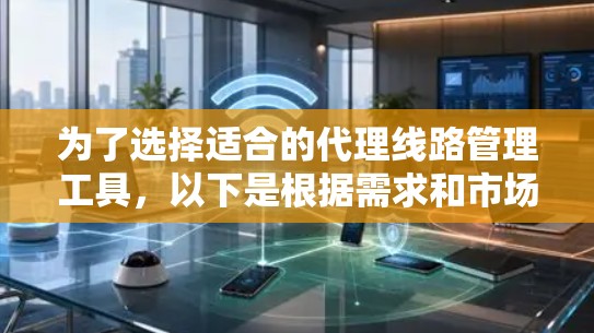 为了选择适合的代理线路管理工具，以下是根据需求和市场分析后的推荐