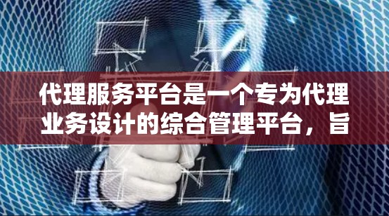 代理服务平台是一个专为代理业务设计的综合管理平台，旨在帮助用户高效地进行代理业务的全流程管理，包括业务洽谈、合同签订、订单处理、客户服务等。以下是代理服务平台的主要功能和特点