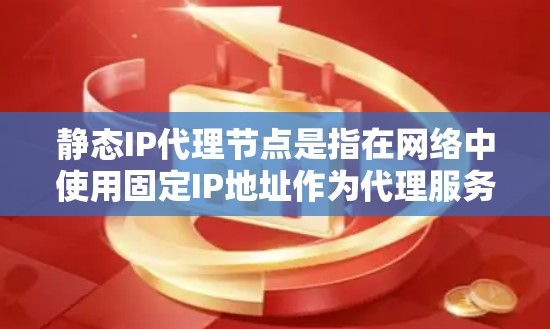 静态IP代理节点是指在网络中使用固定IP地址作为代理服务器的节点。这种配置通常用于确保代理服务的稳定性和可靠性，避免因IP地址变化带来的连接中断问题