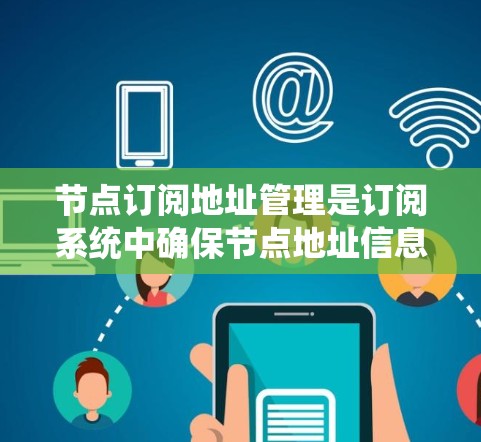 节点订阅地址管理是订阅系统中确保节点地址信息准确和可用的关键环节，涉及多个步骤和考虑因素。以下是对节点订阅地址管理的详细总结