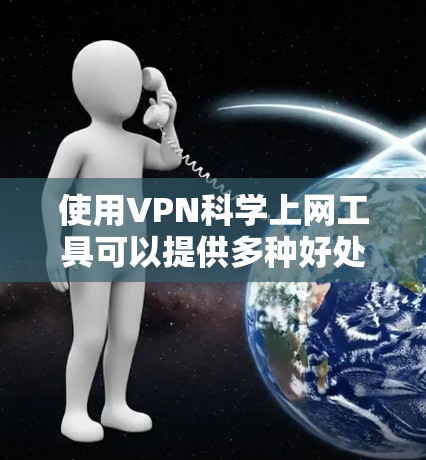 使用VPN科学上网工具可以提供多种好处，但要做出明智的选择和使用，以下是详细的指导和建议
