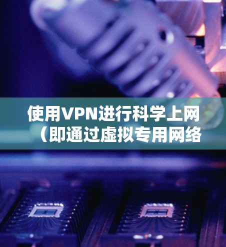 使用VPN进行科学上网（即通过虚拟专用网络访问受限或加密的网络资源）通常涉及以下几个关键步骤和方法。以下是一些常用的科学上网方法和注意事项