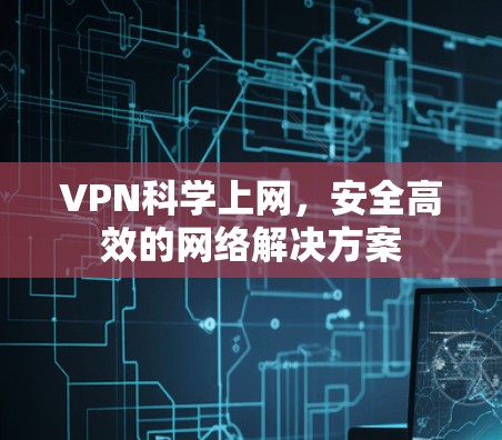 VPN科学上网，安全高效的网络解决方案