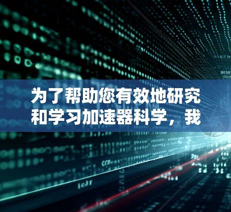 为了帮助您有效地研究和学习加速器科学，我们整理了一些有用的上网工具，分为多个类别供您参考