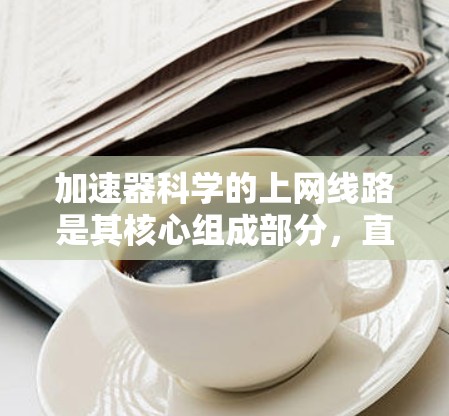 加速器科学的上网线路是其核心组成部分，直接影响粒子的加速和稳定性。以下是对加速器上网线路的详细分析