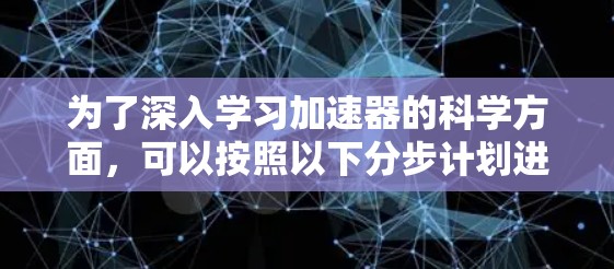 为了深入学习加速器的科学方面，可以按照以下分步计划进行