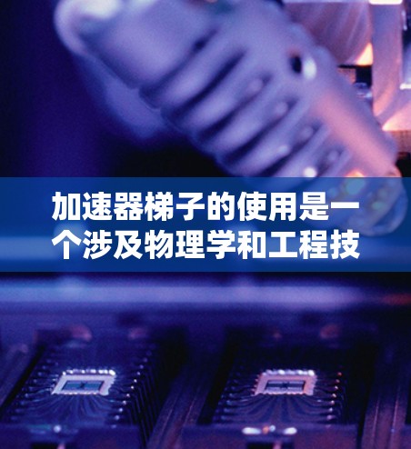加速器梯子的使用是一个涉及物理学和工程技术的操作过程，需要仔细理解加速器的工作原理和梯子的操作方法。以下是使用加速器梯子的分步教程