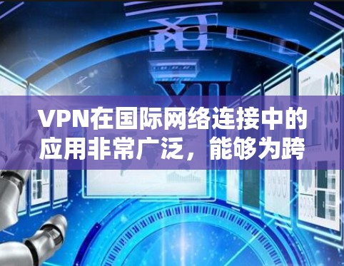 VPN在国际网络连接中的应用非常广泛，能够为跨国企业和组织提供安全、可靠的通信渠道，帮助它们在公共互联网上建立安全的通道，确保数据传输的保密性和完整性。以下是关于VPN国际网络连接的详细分析