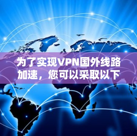 为了实现VPN国外线路加速，您可以采取以下步骤