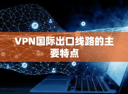 VPN国际出口线路的主要特点