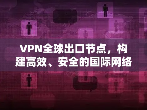 VPN全球出口节点，构建高效、安全的国际网络架构