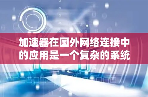 加速器在国外网络连接中的应用是一个复杂的系统工程，涉及技术、挑战和实际部署等多个方面。以下是对加速器国外网络连接情况的详细分析
