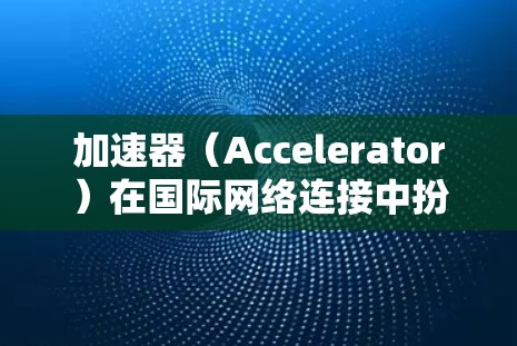 加速器（Accelerator）在国际网络连接中扮演着重要角色，主要用于优化数据传输速度和网络性能。以下是一些关于加速器在国际网络连接中的应用和技术的详细信息