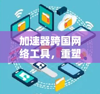 加速器跨国网络工具，重塑全球数据传输效率