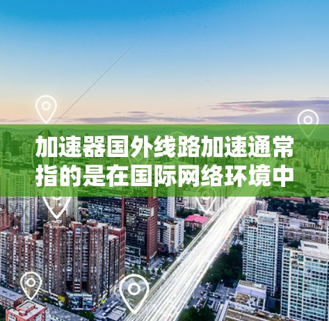 加速器国外线路加速通常指的是在国际网络环境中利用加速器技术来优化数据传输或计算效率的过程。以下是一些可能的解释和步骤，帮助你理解和实现这一概念