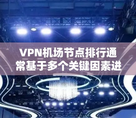 VPN机场节点排行通常基于多个关键因素进行综合评估，以帮助用户选择最适合自己的VPN服务。以下是影响排行的主要因素及相关建议