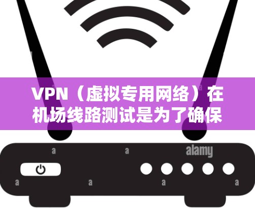 VPN（虚拟专用网络）在机场线路测试是为了确保VPN服务在特定环境下的稳定性、连接性和性能。以下是一些常见的测试方法和步骤，帮助你全面评估VPN在机场环境下的表现