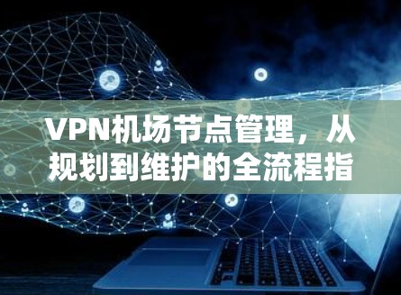 VPN机场节点管理，从规划到维护的全流程指南