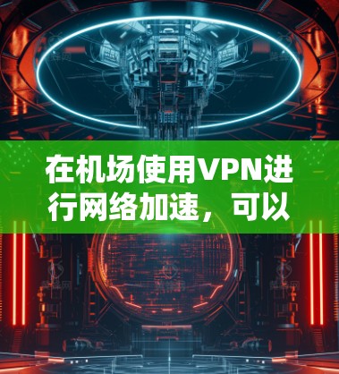 在机场使用VPN进行网络加速，可以通过以下步骤实现