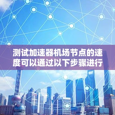 测试加速器机场节点的速度可以通过以下步骤进行，确保其高效运行