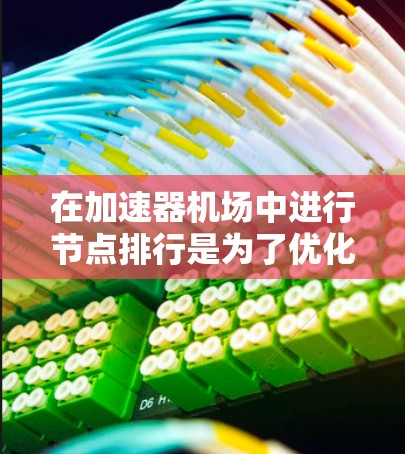 在加速器机场中进行节点排行是为了优化整体性能和资源利用，确保在处理各种任务时能够以最低成本获得最佳效率。以下是针对加速器机场节点排行的详细分析和优化策略